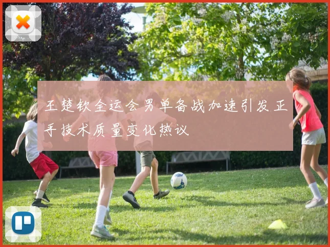 王楚钦全运会男单备战加速引发正手技术质量变化热议