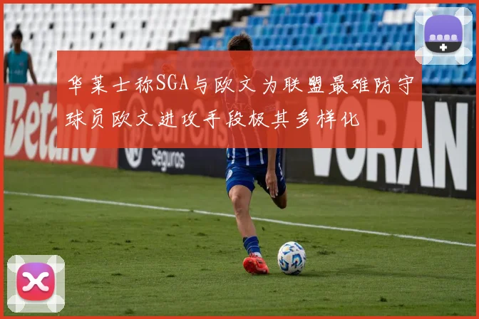 华莱士称SGA与欧文为联盟最难防守球员欧文进攻手段极其多样化