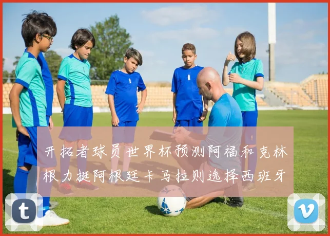 开拓者球员世界杯预测阿福和克林根力挺阿根廷卡马拉则选择西班牙