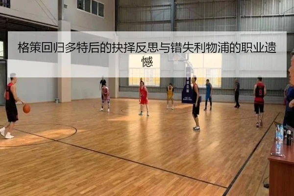格策回归多特后的抉择反思与错失利物浦的职业遗憾