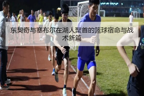 东契奇与塞布尔在湖人聚首的篮球宿命与战术新篇
