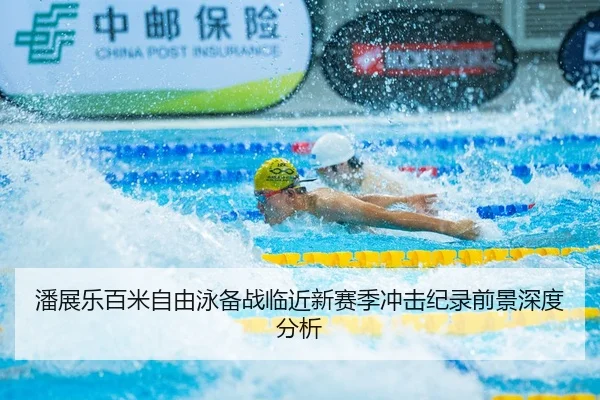 潘展乐百米自由泳备战临近新赛季冲击纪录前景深度分析